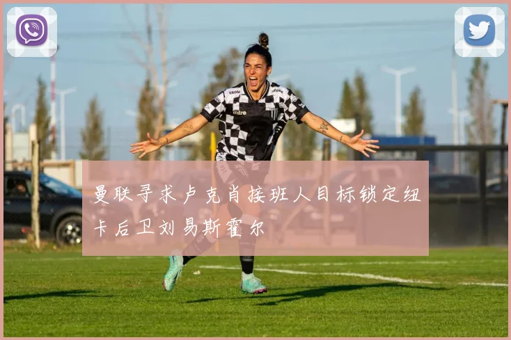 曼联寻求卢克肖接班人目标锁定纽卡后卫刘易斯霍尔