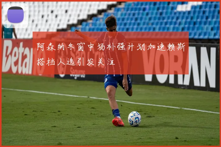 阿森纳冬窗中场补强计划加速赖斯搭档人选引发关注
