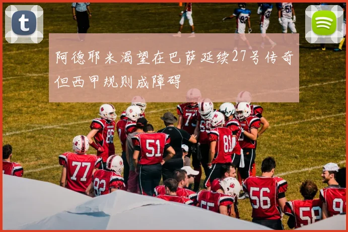 阿德耶米渴望在巴萨延续27号传奇但西甲规则成障碍