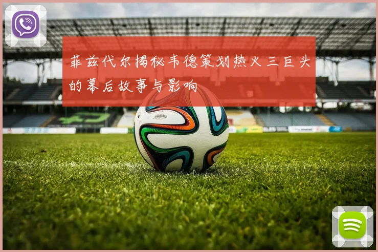 菲兹代尔揭秘韦德策划热火三巨头的幕后故事与影响