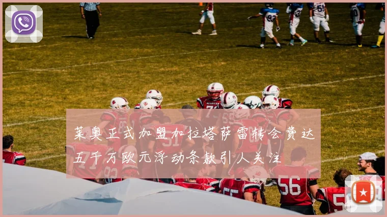 莱奥正式加盟加拉塔萨雷转会费达五千万欧元浮动条款引人关注