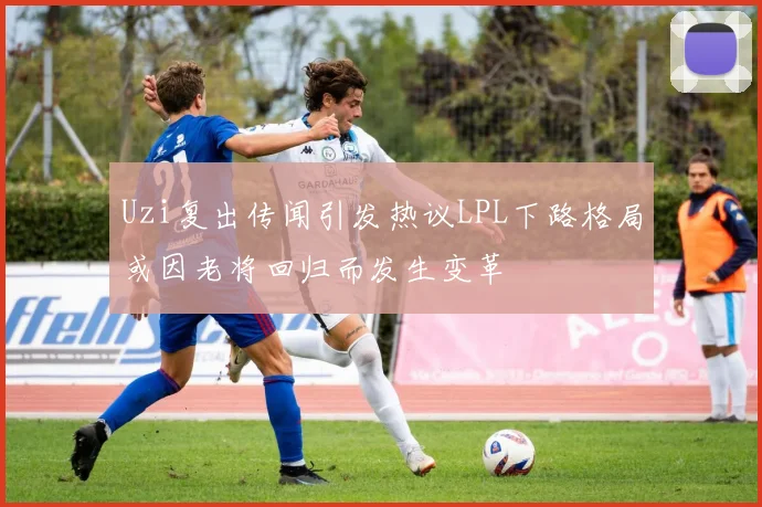 Uzi复出传闻引发热议LPL下路格局或因老将回归而发生变革