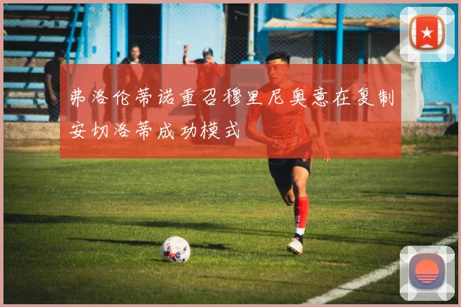 弗洛伦蒂诺重召穆里尼奥意在复制安切洛蒂成功模式