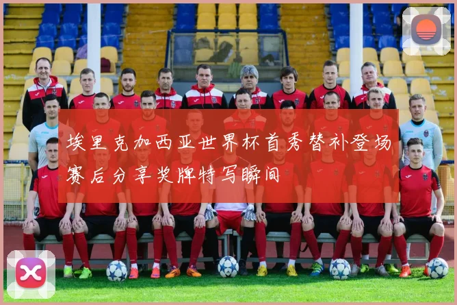 埃里克加西亚世界杯首秀替补登场赛后分享奖牌特写瞬间