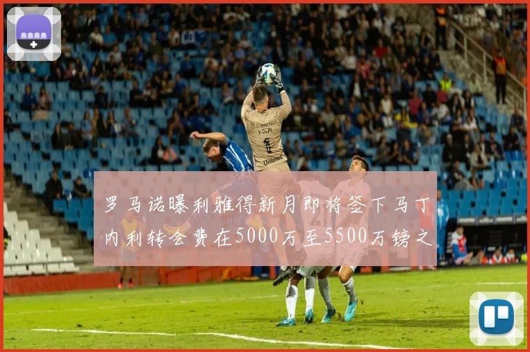 罗马诺曝利雅得新月即将签下马丁内利转会费在5000万至5500万镑之间