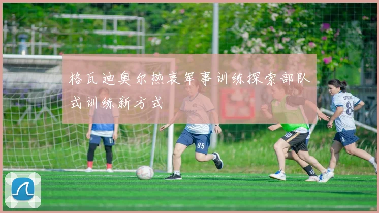 格瓦迪奥尔热衷军事训练探索部队式训练新方式