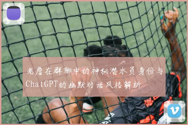 老詹在群聊中的神秘潜水员身份与ChatGPT的幽默对话风格解析