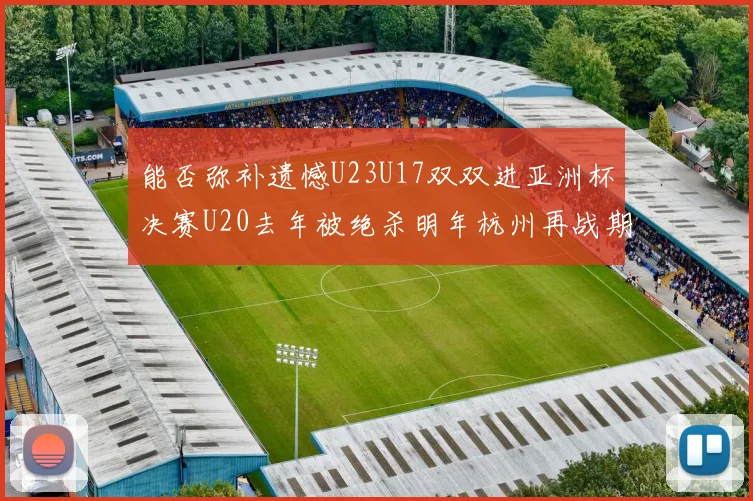 能否弥补遗憾U23U17双双进亚洲杯决赛U20去年被绝杀明年杭州再战期待辉煌