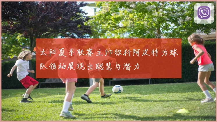 太阳夏季联赛主帅称科阿皮特为球队领袖展现出聪慧与潜力