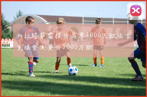 加拉塔萨雷报价乌尊4000万欧法兰克福坚决要价5000万欧
