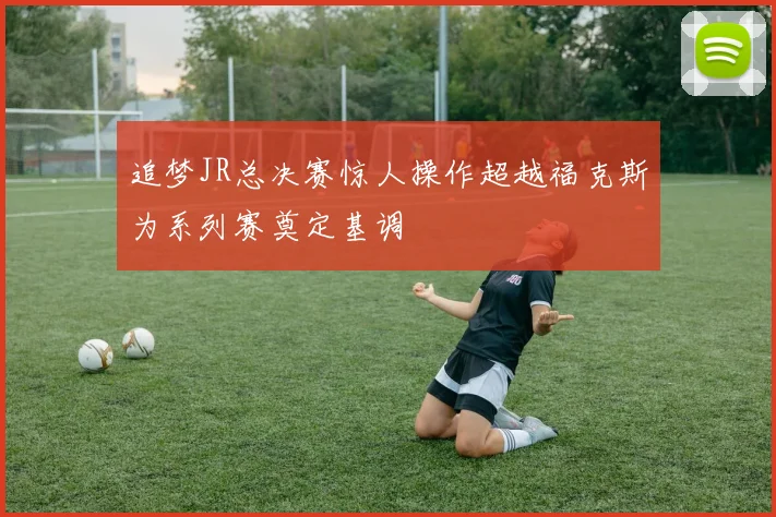 追梦JR总决赛惊人操作超越福克斯为系列赛奠定基调