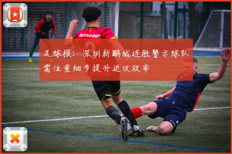 足球报：深圳新鹏城连胜警示球队需注重细节提升进攻效率