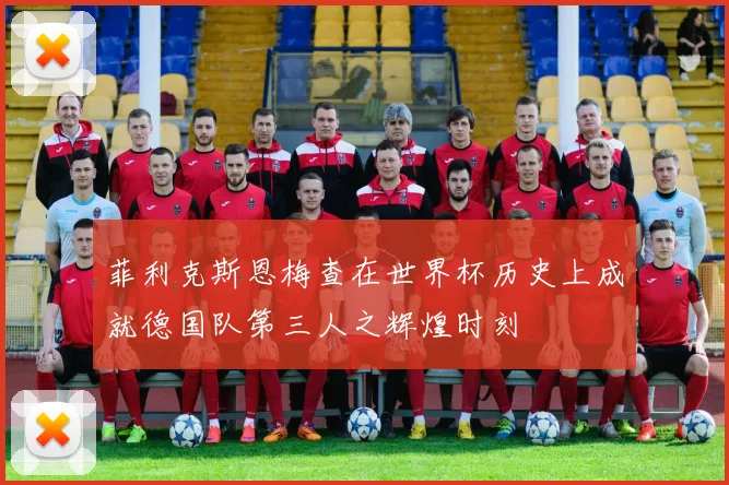 菲利克斯恩梅查在世界杯历史上成就德国队第三人之辉煌时刻