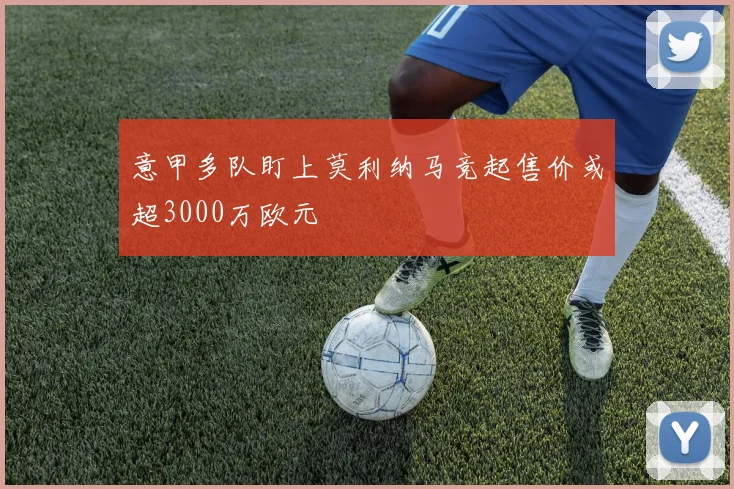 意甲多队盯上莫利纳马竞起售价或超3000万欧元