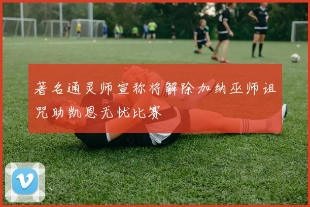 著名通灵师宣称将解除加纳巫师诅咒助凯恩无忧比赛