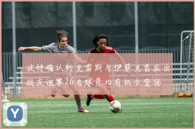 波特确认约克雷斯与伊萨克首发出战友谊赛26名球员均有机会登场