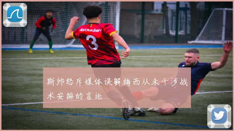 斯帅怒斥媒体误解梅西从未干涉战术安排的言论