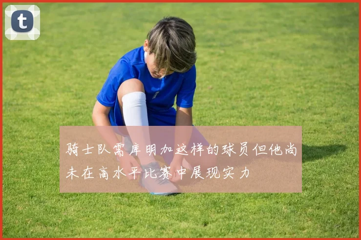 骑士队需库明加这样的球员但他尚未在高水平比赛中展现实力