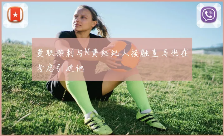 曼联热刺与M费经纪人接触皇马也在考虑引进他