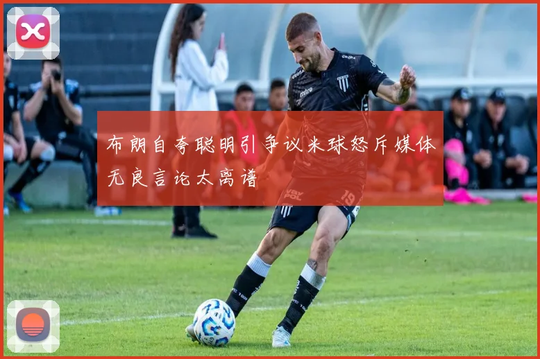 布朗自夸聪明引争议米球怒斥媒体无良言论太离谱