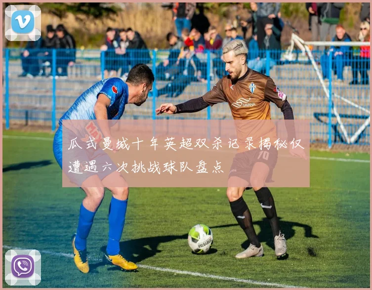 瓜式曼城十年英超双杀记录揭秘仅遭遇六次挑战球队盘点