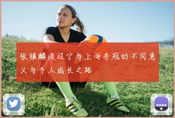 张镇麟谈辽宁与上海夺冠的不同意义与个人成长之路