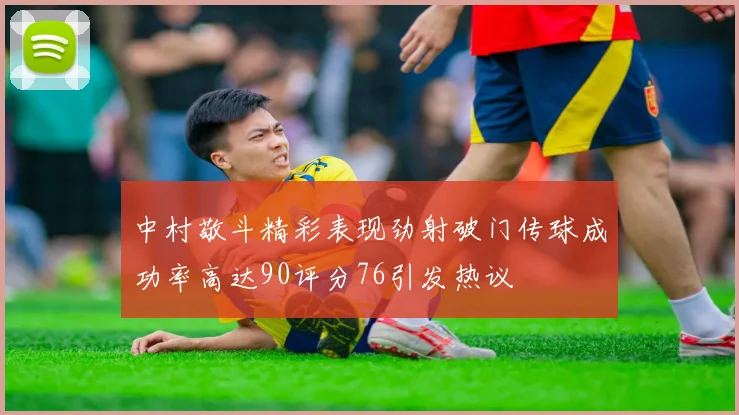 中村敬斗精彩表现劲射破门传球成功率高达90评分76引发热议