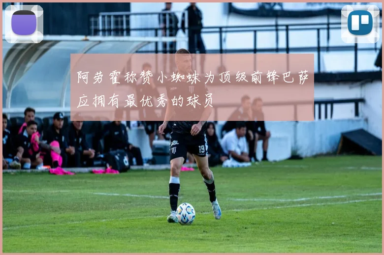 阿劳霍称赞小蜘蛛为顶级前锋巴萨应拥有最优秀的球员