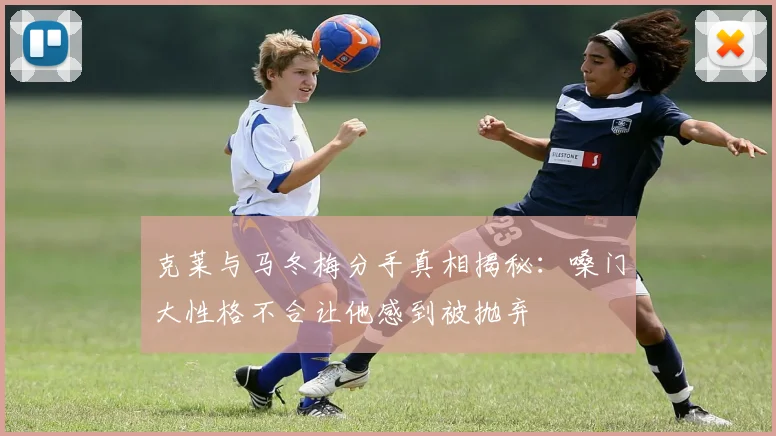 克莱与马冬梅分手真相揭秘：嗓门大性格不合让他感到被抛弃
