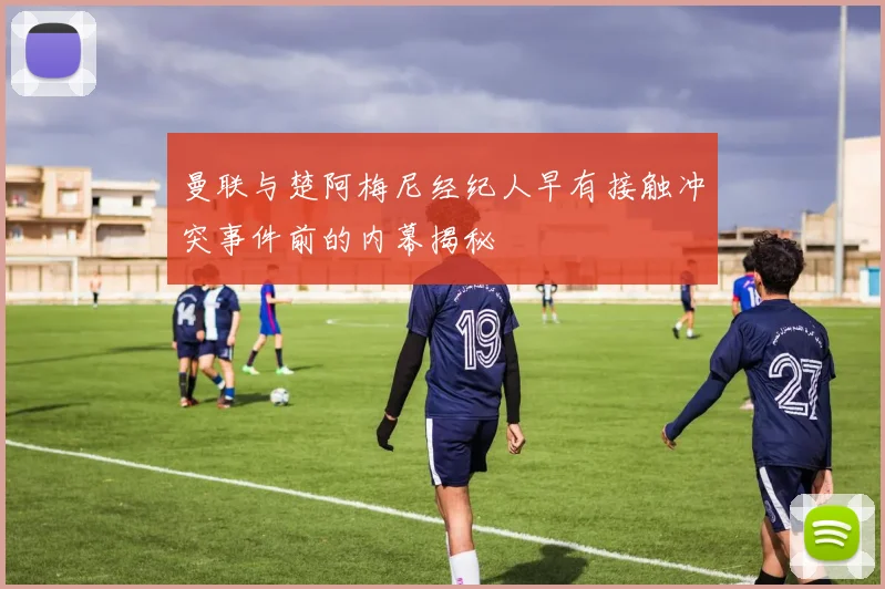 曼联与楚阿梅尼经纪人早有接触冲突事件前的内幕揭秘