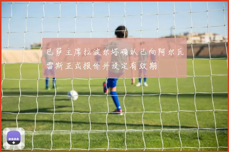 巴萨主席拉波尔塔确认已向阿尔瓦雷斯正式报价并设定有效期