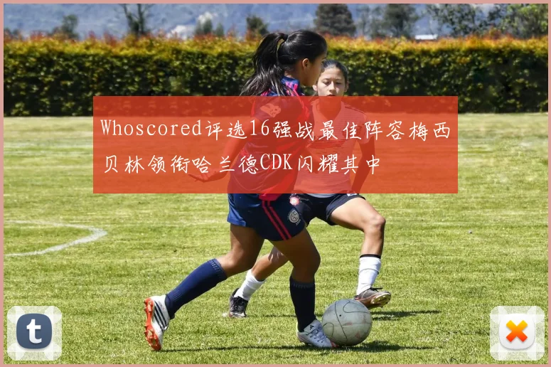 Whoscored评选16强战最佳阵容梅西贝林领衔哈兰德CDK闪耀其中