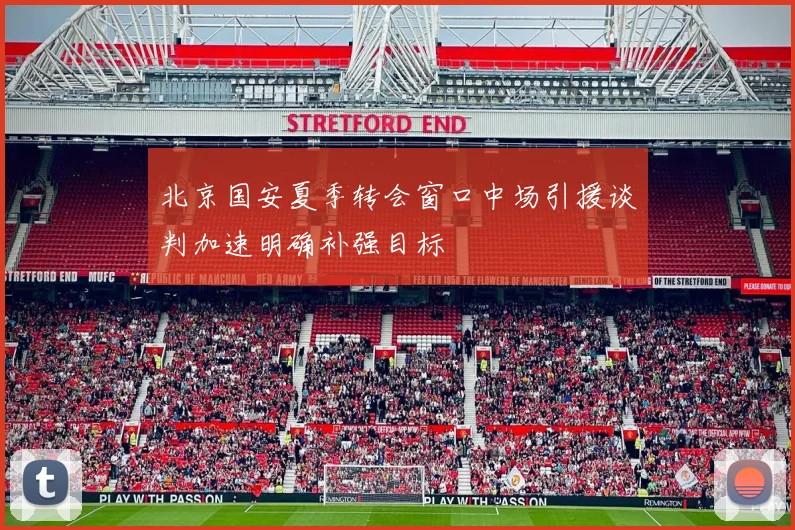北京国安夏季转会窗口中场引援谈判加速明确补强目标