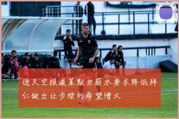 德天空报道莱默尔薪水要求降低拜仁做出让步续约希望增大