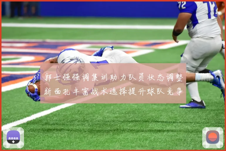 郭士强强调集训助力队员状态调整新面孔丰富战术选择提升球队竞争力