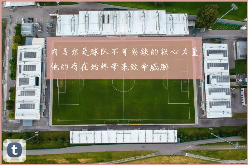 内马尔是球队不可或缺的核心力量他的存在始终带来致命威胁