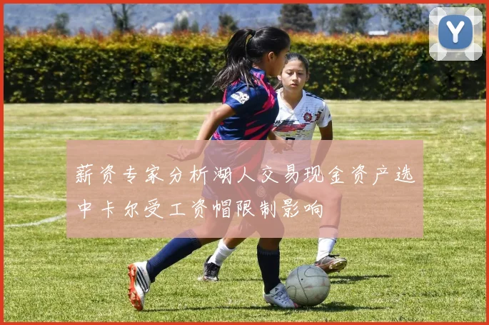 薪资专家分析湖人交易现金资产选中卡尔受工资帽限制影响