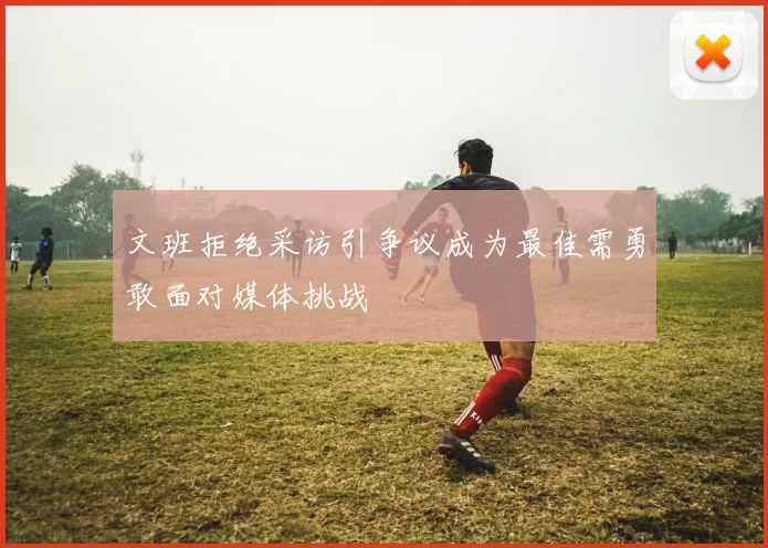 文班拒绝采访引争议成为最佳需勇敢面对媒体挑战