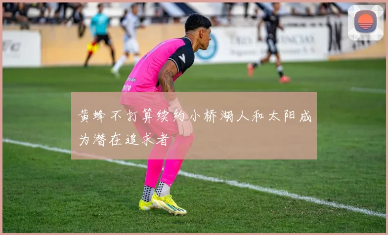 黄蜂不打算续约小桥湖人和太阳成为潜在追求者