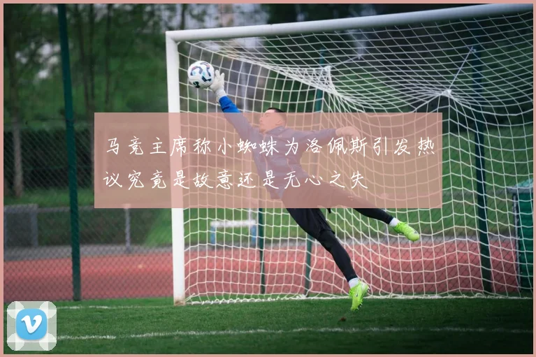 马竞主席称小蜘蛛为洛佩斯引发热议究竟是故意还是无心之失